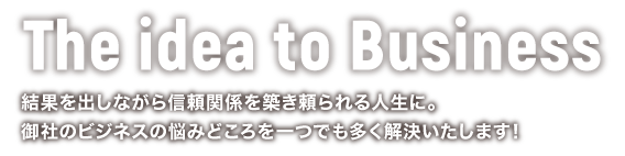 The idea to Business 結果を出しながら信頼関係を築き頼られる人生に。あなたのビジネスにあった最適なサービスのご提案を約束致します。